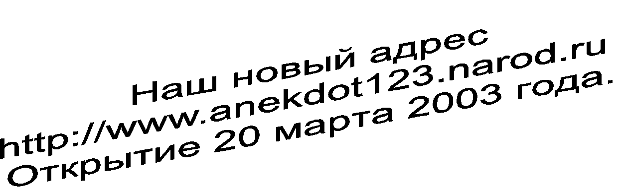 Наш новый адрес
http://www.anekdot123.narod.ru 
Открытие 20 марта 2003 года.
